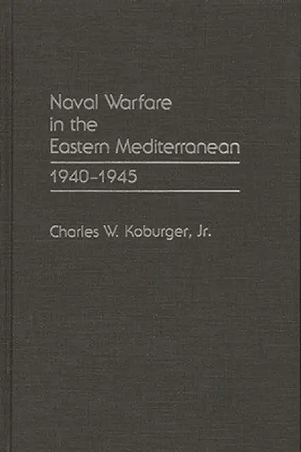 Naval Warfare in the Eastern Mediterranean: 1940-1945 by Charles W. Jr. Koburger