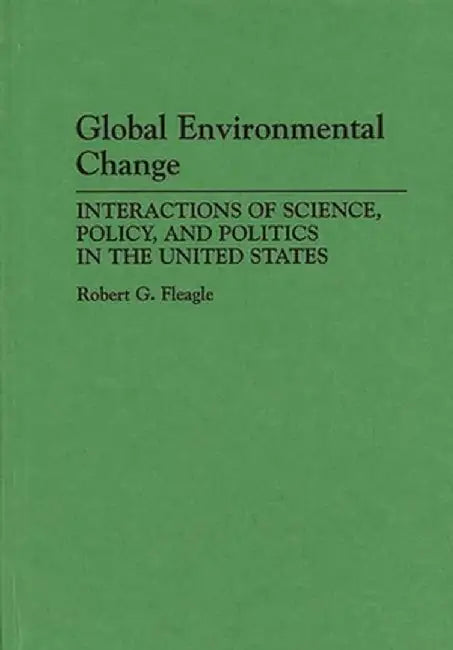Global Environmental Change: Interactions of Science, Policy, and Politics in the United States by Robert G. Fleagle