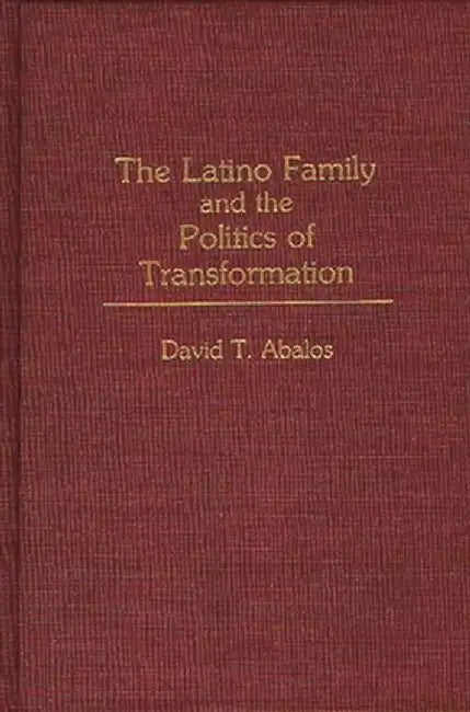 The Latino Family and the Politics of Transformation by David T. Abalos
