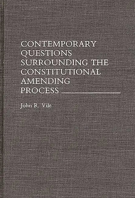 Contemporary Questions Surrounding the Constitutional Amending Process by John R. Vile