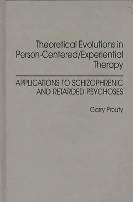Theoretical Evolutions in Person-Centered/Experiential Therapy: Applications to Schizophrenic and Retarded Psychoses by Garry F. Prouty