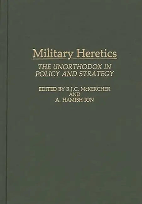 Military Heretics: The Unorthodox in Policy and Strategy by Roch Legault