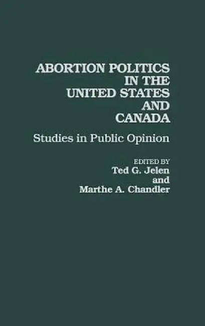 Abortion Politics in the United States and Canada: Studies in Public Opinion by Ted G. Jelen