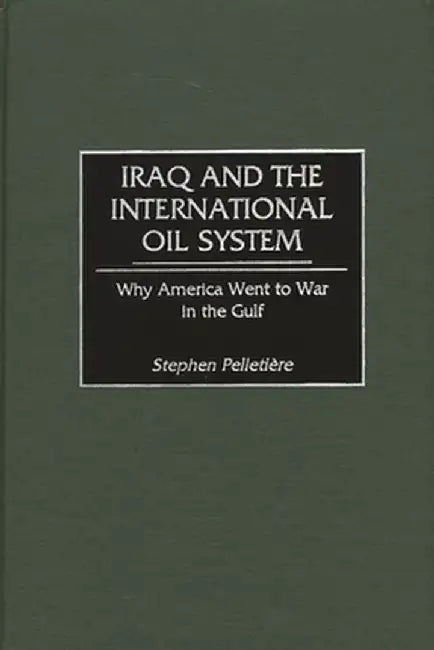 Iraq and the International Oil System: Why America Went to War in the Gulf by Stephen C. Pelletiere