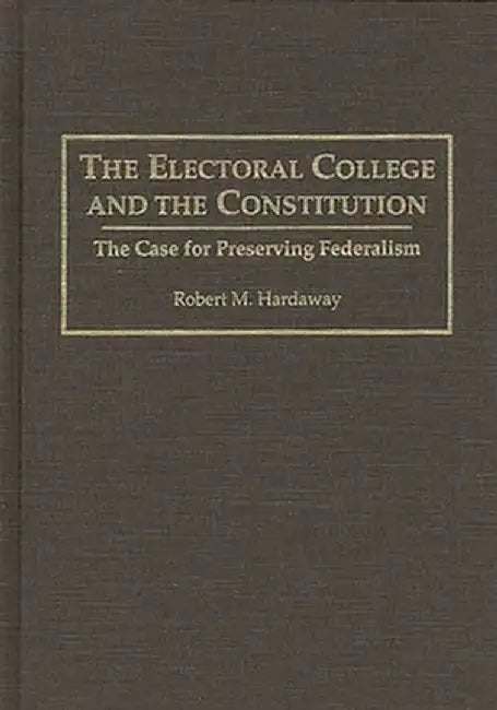 The Electoral College and the Constitution: The Case for Preserving Federalism by Robert M. Hardaway