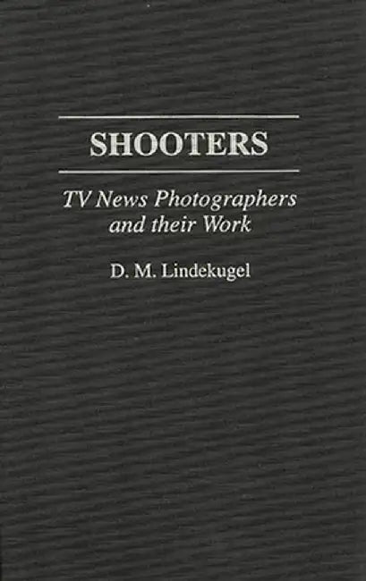 Shooters: TV News Photographers and Their Work by D. M. Lindekugel