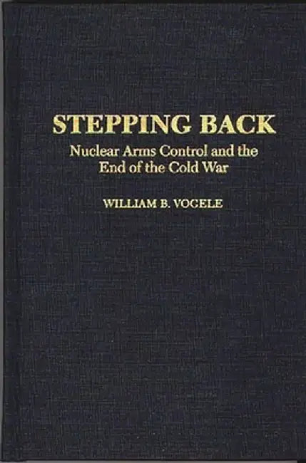 Stepping Back: Nuclear Arms Control and the End of the Cold War by William B. Vogele