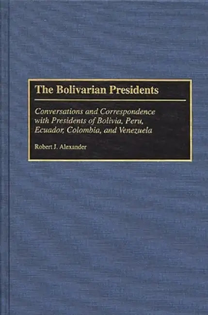The Bolivarian Presidents: Conversations and Correspondence with Presidents of Bolivia, Peru, Ecuador, Colombia, and Venezuela by Robert Jackson Alexander