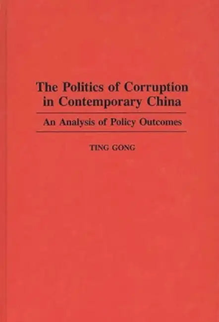 The Politics of Corruption in Contemporary China: An Analysis of Policy Outcomes by Ting Gong