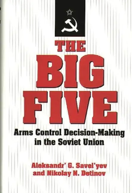 The Big Five: Arms Control Decision-Making in the Soviet Union by Aleksandr G. Savel'yev