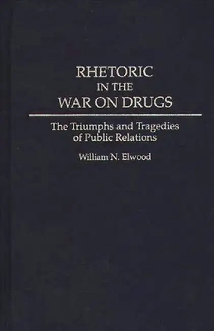 Rhetoric in the War on Drugs: The Triumphs and Tragedies of Public Relations by William N. Elwood