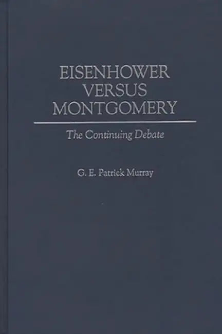 Eisenhower Versus Montgomery: The Continuing Debate by G. E. Patrick Murray