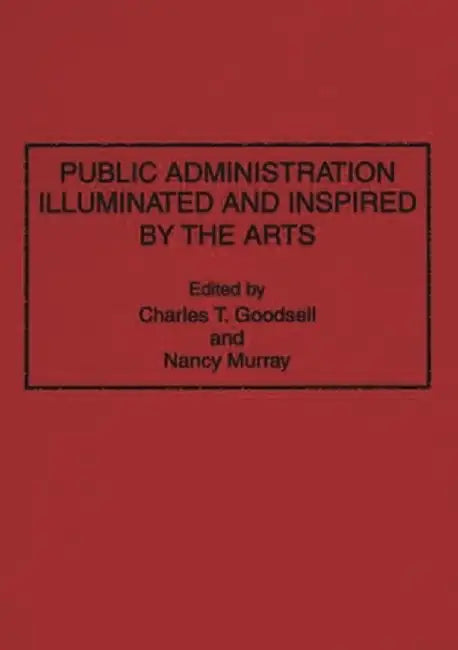Public Administration Illuminated and Inspired by the Arts by Charles T. Goodsell