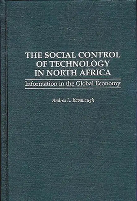 The Social Control of Technology in North Africa: Information in the Global Economy by Andrea L. Kavanaugh