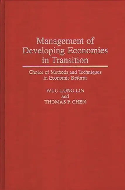 Management of Developing Economies in Transition: Choice of Methods and Techniques in Economic Reform by Wuu-Long Lin