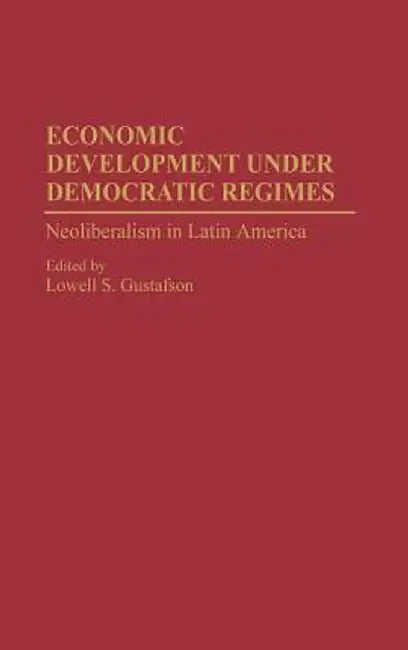 Economic Development Under Democratic Regimes: Neoliberalism in Latin America by Lowell S. Gustafson
