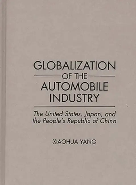Globalization of the Automobile Industry: The United States, Japan, and the People's Republic of China by Xiaochua Yang