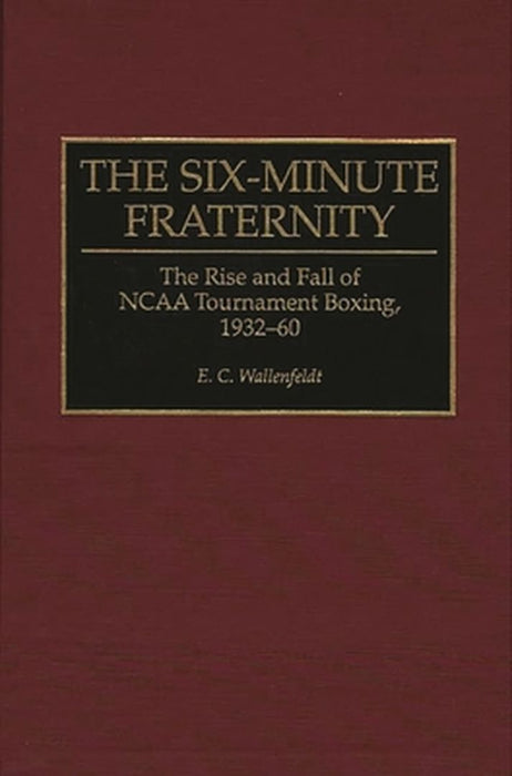 The Six-Minute Fraternity: The Rise and Fall of NCAA Tournament Boxing, 1932-60 by E. C. Wallenfeldt