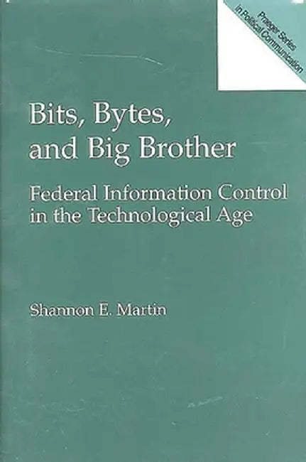 Bits, Bytes, and Big Brother: Federal Information Control in the Technological Age by Shannon E. Martin