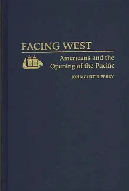 Facing West: Americans and the Opening of the Pacific by John C. Perry