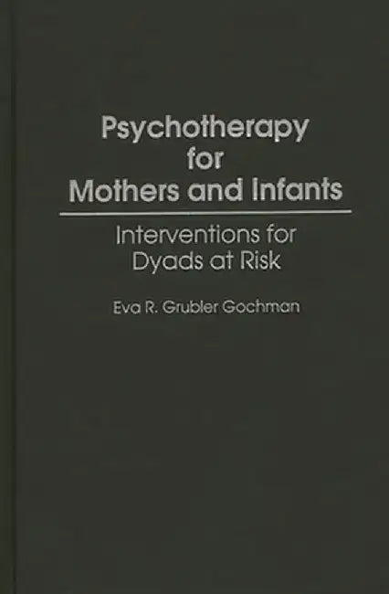 Psychotherapy for Mothers and Infants: Interventions for Dyads at Risk by Eva R. Grubler Gochman