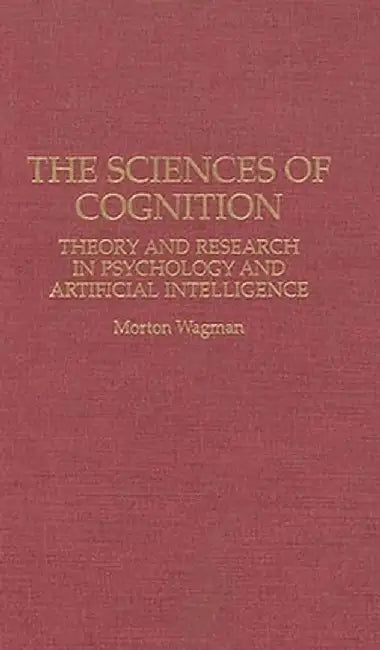 The Sciences of Cognition: Theory and Research in Psychology and Artificial Intelligence by Morton Wagman