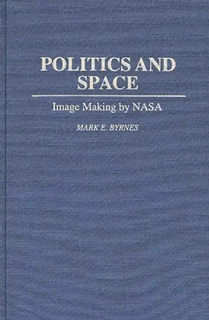 Politics and Space: Image Making by NASA by Mark E. Byrnes