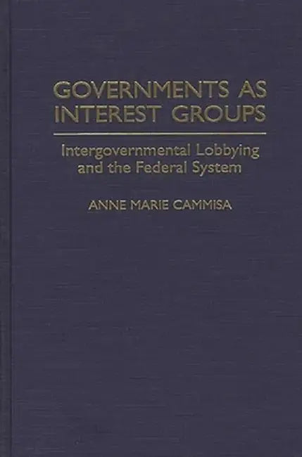 Governments as Interest Groups: Intergovernmental Lobbying and the Federal System by Anne M. Cammisa
