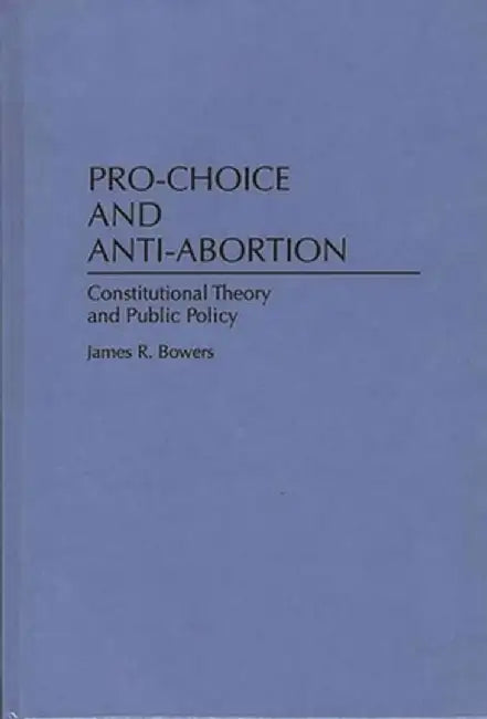 Pro-Choice and Anti-Abortion: Constitutional Theory and Public Policy by James R. Bowers
