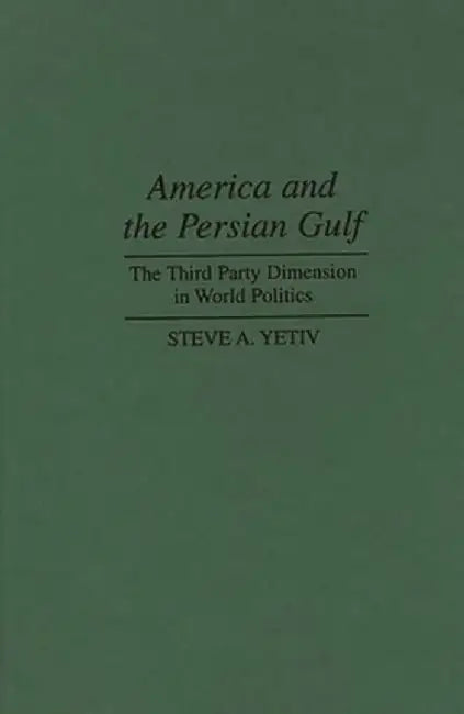 America and the Persian Gulf: The Third Party Dimension in World Politics by Steven A. Yetiv