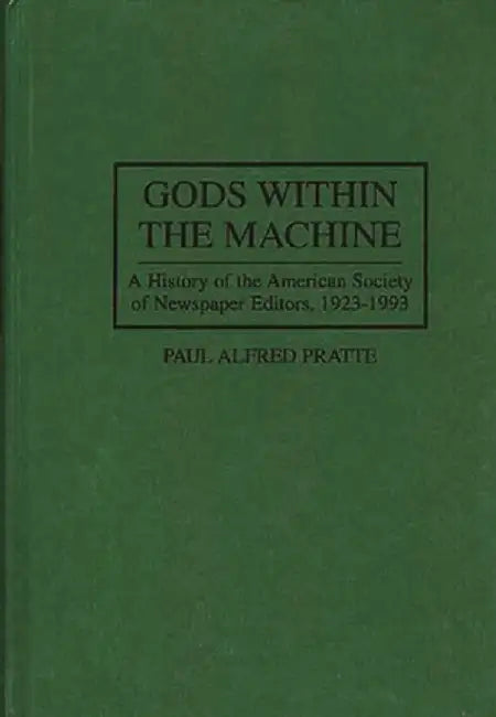 Gods Within the Machine: A History of the American Society of Newspaper Editors, 1923-1993 by Paul A. Pratte