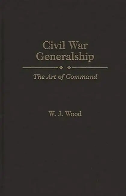 Civil War Generalship: The Art of Command by W. J. Wood