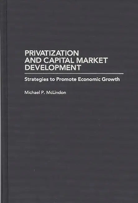 Privatization and Capital Market Development: Strategies to Promote Economic Growth by Michael P. McLindon