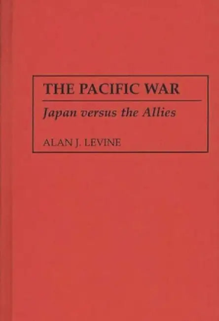 The Pacific War: Japan Versus the Allies by Alan Levine