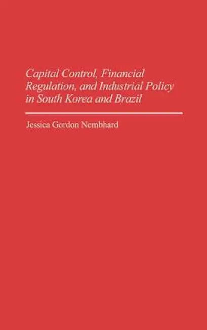 Capital Control, Financial Regulation, and Industrial Policy in South Korea and Brazil by Jessica G. Nembhard