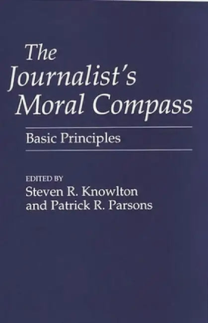 The Journalist's Moral Compass: Basic Principles by Steven R. Knowlton