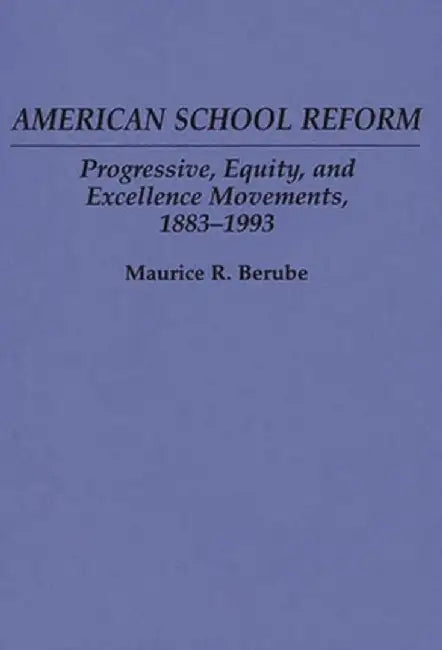 American School Reform: Progressive, Equity, and Excellence Movements, 1883-1993 by Maurice Berube