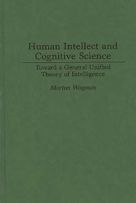 Human Intellect and Cognitive Science: Toward a General Unified Theory of Intelligence by Morton Wagman