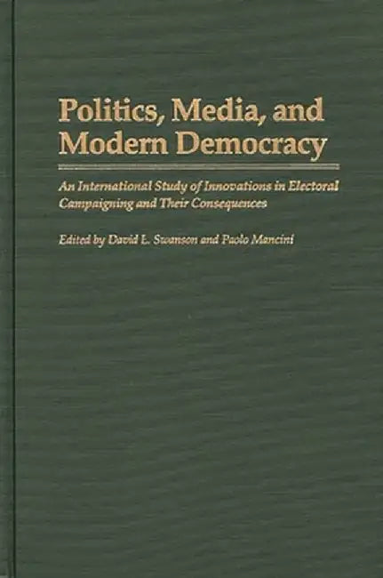 Politics, Media, and Modern Democracy: An International Study of Innovations in Electoral Campaigning and Their Consequences by David L. Swanson