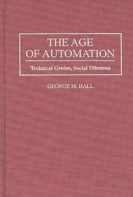 The Age of Automation: Technical Genius, Social Dilemma by George M. Hall
