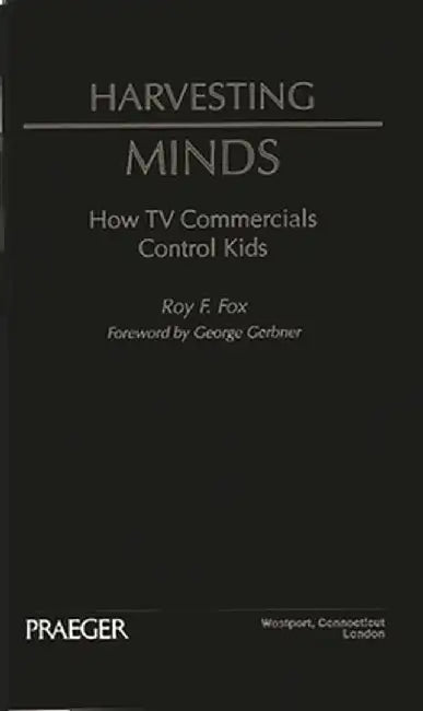 Harvesting Minds: How TV Commercials Control Kids by Roy F. Fox