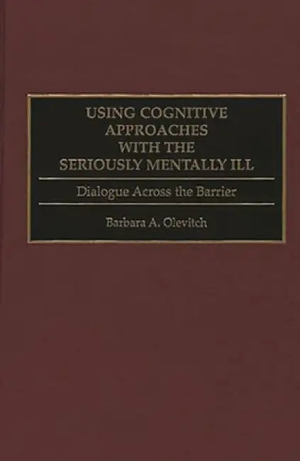 Using Cognitive Approaches with the Seriously Mentally Ill: Dialogue Across the Barrier by Barbara Olevitch
