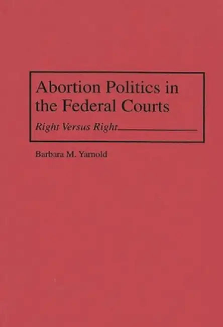 Abortion Politics in the Federal Courts: Right Versus Right by Barbara M. Yarnold