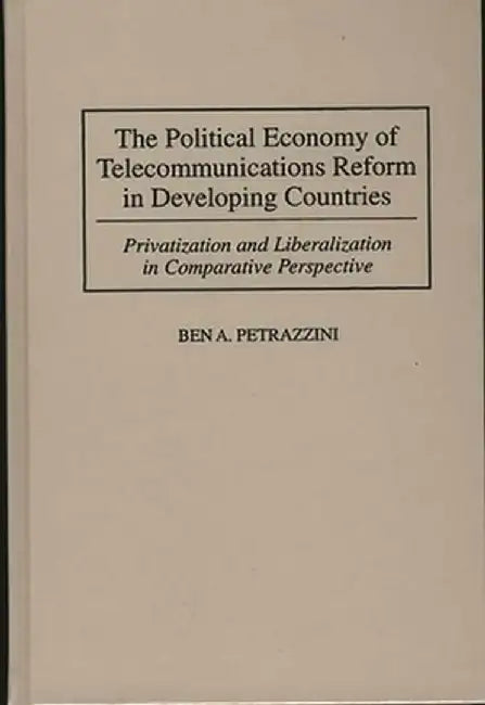 The Political Economy of Telecommunications Reform in Developing Countries: Privatization and Liberalization in Comparative Perspective by Ben Petrazzini