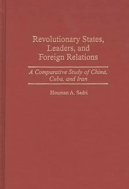Revolutionary States, Leaders, and Foreign Relations: A Comparative Study of China, Cuba, and Iran by Houman A. Sadri