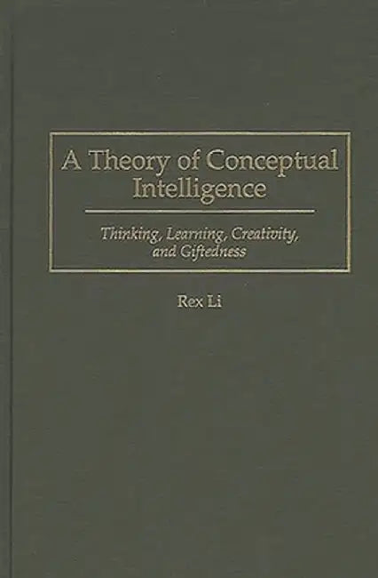 A Theory of Conceptual Intelligence: Thinking, Learning, Creativity, and Giftedness by Rex Li