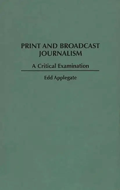 Print and Broadcast Journalism: A Critical Examination by Edd Applegate