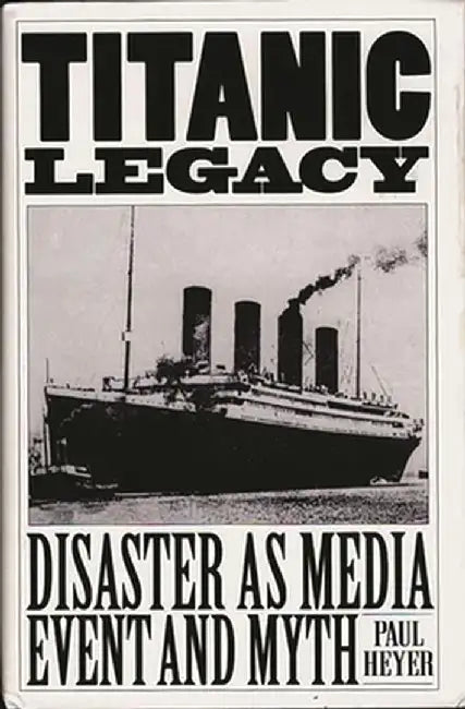Titanic Legacy: Disaster as Media Event and Myth by Paul Heyer