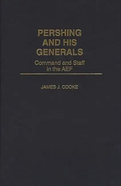 Pershing and His Generals: Command and Staff in the Aef by James J. Cooke