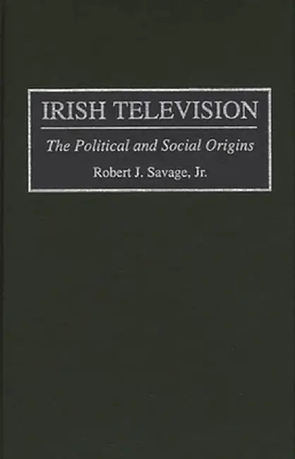 Irish Television: The Political and Social Origins by Robert J. Savage